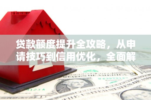 济宁贷款额度提升全攻略，从申请技巧到信用优化，全面解析