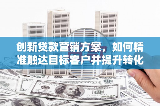 济宁创新贷款营销方案，如何精准触达目标客户并提升转化率
