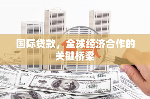 济宁国际贷款，全球经济合作的关键桥梁