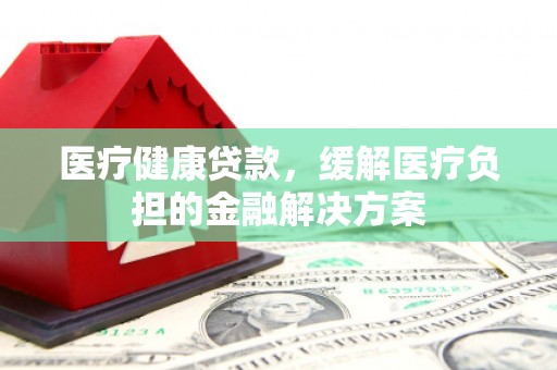 济宁医疗健康贷款，缓解医疗负担的金融解决方案