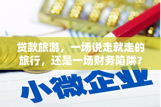 济宁贷款旅游，一场说走就走的旅行，还是一场财务陷阱？