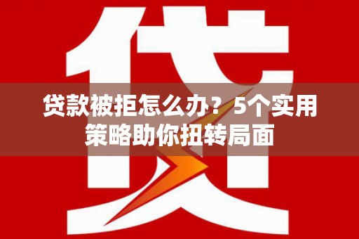 济宁贷款被拒怎么办？5个实用策略助你扭转局面