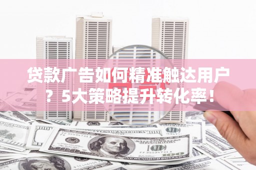济宁贷款广告如何精准触达用户？5大策略提升转化率！