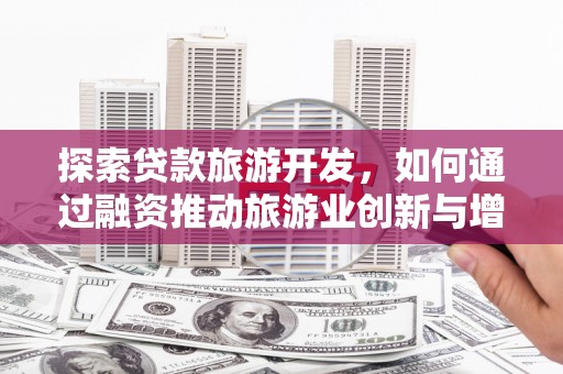 济宁探索贷款旅游开发，如何通过融资推动旅游业创新与增长