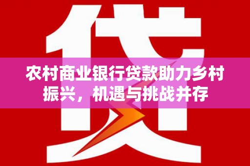 济宁农村商业银行贷款助力乡村振兴，机遇与挑战并存