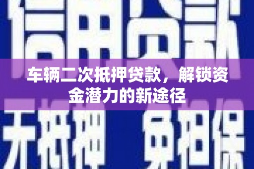 济宁车辆二次抵押贷款，解锁资金潜力的新途径