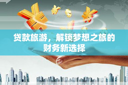 济宁贷款旅游，解锁梦想之旅的财务新选择