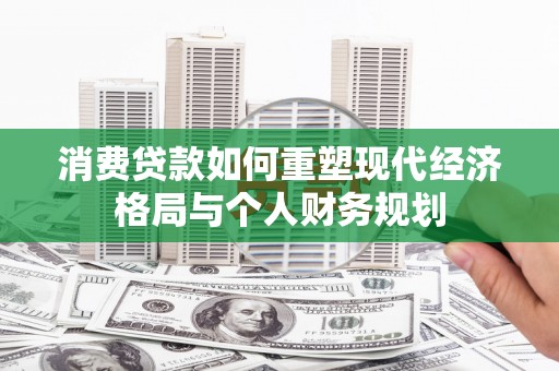 济宁消费贷款如何重塑现代经济格局与个人财务规划