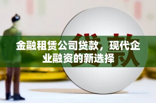 济宁金融租赁公司贷款，现代企业融资的新选择