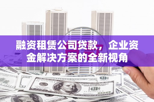 济宁融资租赁公司贷款，企业资金解决方案的全新视角