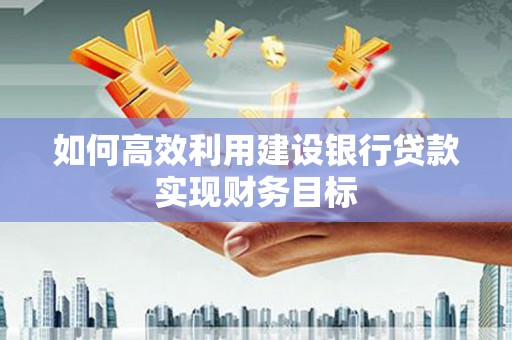 济宁如何高效利用建设银行贷款实现财务目标