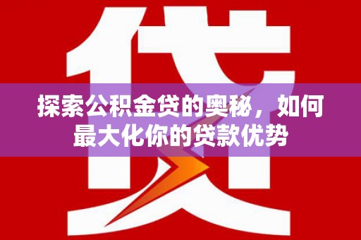济宁探索公积金贷的奥秘，如何最大化你的贷款优势