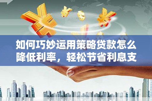 济宁如何巧妙运用策略贷款怎么降低利率，轻松节省利息支出