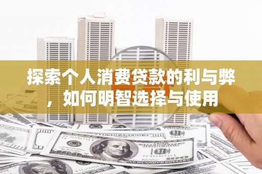 济宁探索个人消费贷款的利与弊，如何明智选择与使用