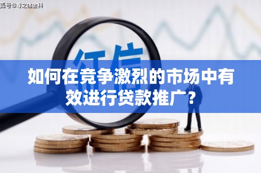 济宁如何在竞争激烈的市场中有效进行贷款推广？