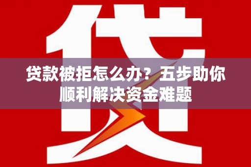 济宁贷款被拒怎么办？五步助你顺利解决资金难题