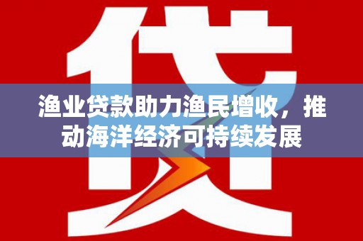 济宁渔业贷款助力渔民增收，推动海洋经济可持续发展