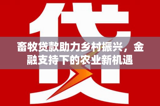 济宁畜牧贷款助力乡村振兴，金融支持下的农业新机遇