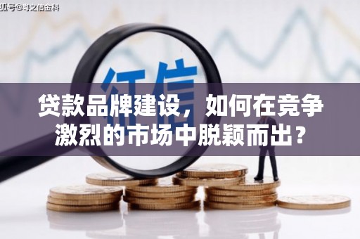 济宁贷款品牌建设，如何在竞争激烈的市场中脱颖而出？