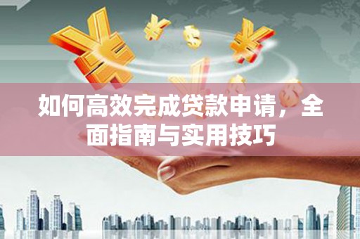 济宁如何高效完成贷款申请，全面指南与实用技巧