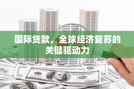 济宁国际贷款，全球经济复苏的关键驱动力