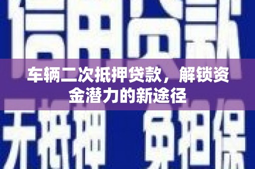 济宁车辆二次抵押贷款，解锁资金潜力的新途径