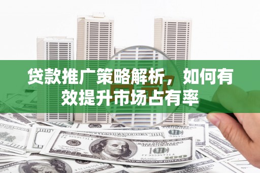 济宁贷款推广策略解析，如何有效提升市场占有率