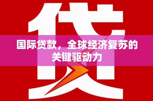 济宁国际贷款，全球经济复苏的关键驱动力