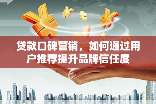 济宁贷款口碑营销，如何通过用户推荐提升品牌信任度