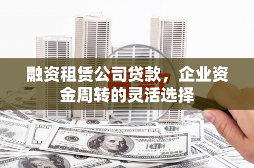 济宁融资租赁公司贷款，企业资金周转的灵活选择