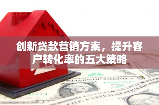 济宁创新贷款营销方案，提升客户转化率的五大策略