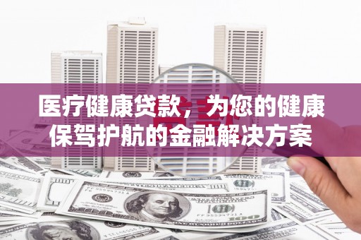 济宁医疗健康贷款，为您的健康保驾护航的金融解决方案