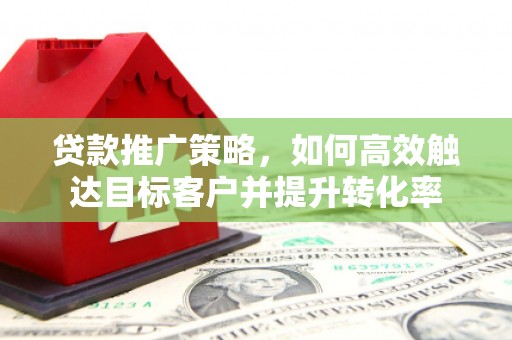济宁贷款推广策略，如何高效触达目标客户并提升转化率