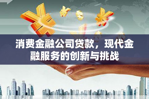 济宁消费金融公司贷款，现代金融服务的创新与挑战