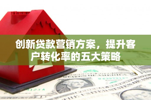 济宁创新贷款营销方案，提升客户转化率的五大策略