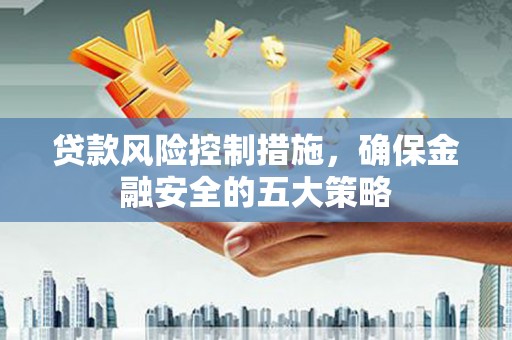 济宁贷款风险控制措施，确保金融安全的五大策略