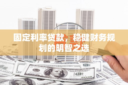 济宁固定利率贷款，稳健财务规划的明智之选