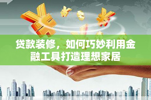 济宁贷款装修，如何巧妙利用金融工具打造理想家居