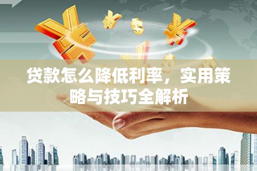 济宁贷款怎么降低利率，实用策略与技巧全解析