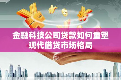 济宁金融科技公司贷款如何重塑现代借贷市场格局