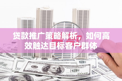 济宁贷款推广策略解析，如何高效触达目标客户群体