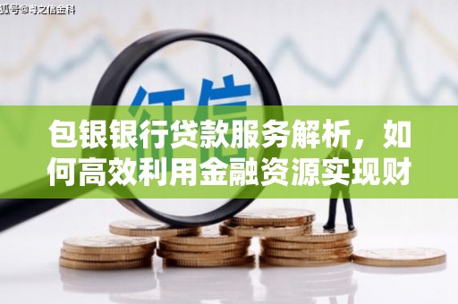 济宁包银银行贷款服务解析，如何高效利用金融资源实现财富增长
