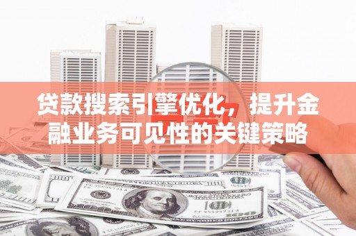 济宁贷款搜索引擎优化，提升金融业务可见性的关键策略