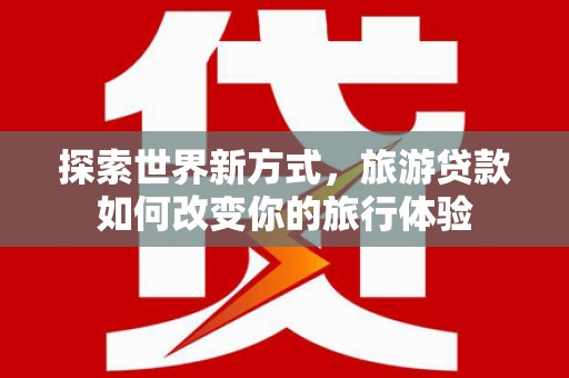 济宁探索世界新方式，旅游贷款如何改变你的旅行体验