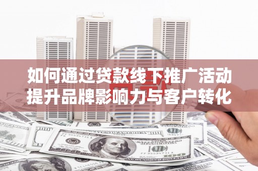 济宁如何通过贷款线下推广活动提升品牌影响力与客户转化率