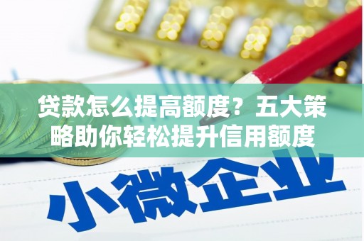 济宁贷款怎么提高额度？五大策略助你轻松提升信用额度