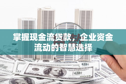 济宁掌握现金流贷款，企业资金流动的智慧选择