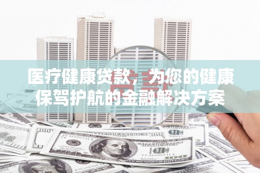 济宁医疗健康贷款，为您的健康保驾护航的金融解决方案
