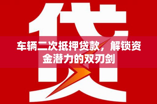 济宁车辆二次抵押贷款，解锁资金潜力的双刃剑