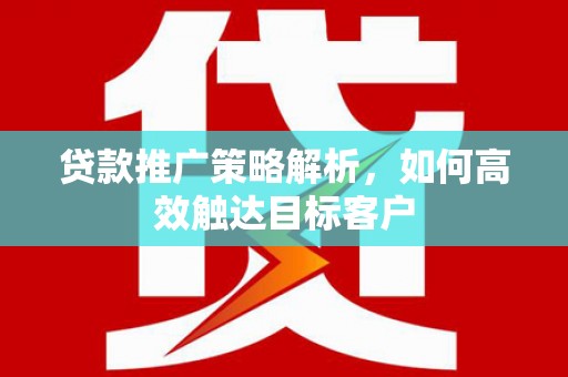 济宁贷款推广策略解析，如何高效触达目标客户